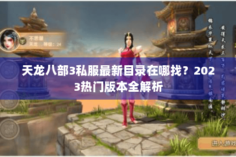 天龙八部3私服最新目录在哪找?2023热门版本全解析 天龙八部3私服最新目录在哪找?2023热门版本全解析