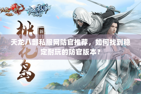 天龙八部私服网防官推荐,如何找到稳定耐玩的防官版本? 天龙八部私服网防官推荐,如何找到稳定耐玩的防官版本?