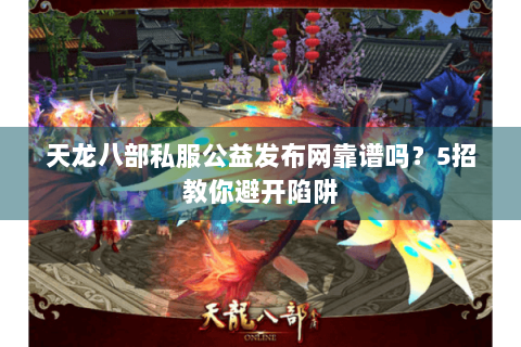 天龙八部私服公益发布网靠谱吗？5招教你避开陷阱