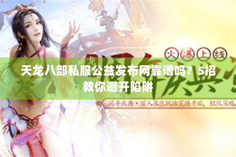 天龙八部私服公益发布网靠谱吗？5招教你避开陷阱