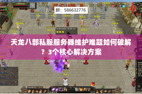 天龙八部私服服务器维护难题如何破解?3个核心解决方案 天龙八部私服服务器维护难题如何破解?3个核心解决方案