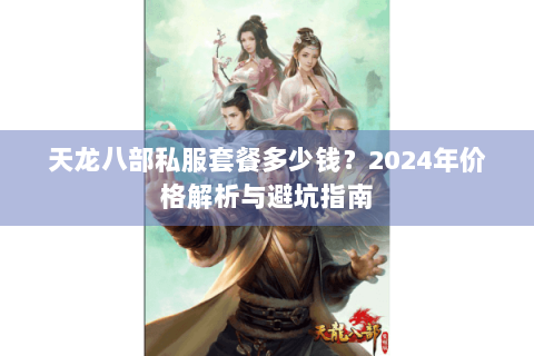 天龙八部私服套餐多少钱?2024年价格解析与避坑指南 天龙八部私服套餐多少钱?2024年价格解析与避坑指南