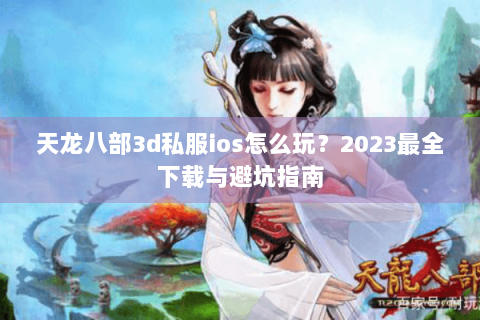 天龙八部3d私服ios怎么玩?2023最全下载与避坑指南 天龙八部3d私服ios怎么玩?2023最全下载与避坑指南