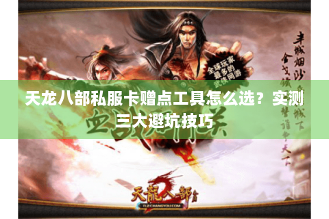 天龙八部私服卡赠点工具怎么选？实测三大避坑技巧