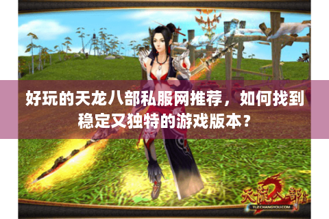 好玩的天龙八部私服网推荐，如何找到稳定又独特的游戏版本？