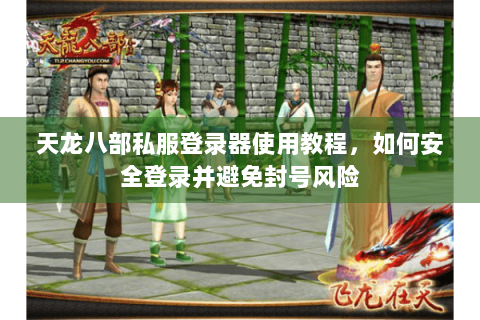 天龙八部私服登录器使用教程，如何安全登录并避免封号风险