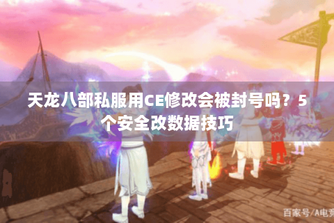天龙八部私服用CE修改会被封号吗？5个安全改数据技巧