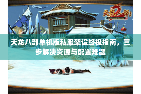 天龙八部单机版私服架设终极指南,三步解决资源与配置难题 天龙八部单机版私服架设终极指南,三步解决资源与配置难题