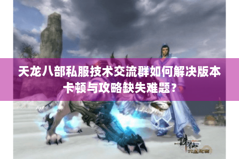 天龙八部私服技术交流群如何解决版本卡顿与攻略缺失难题? 天龙八部私服技术交流群如何解决版本卡顿与攻略缺失难题?