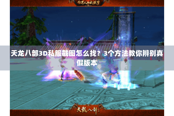 天龙八部3D私服截图怎么找?3个方法教你辨别真假版本 天龙八部3D私服截图怎么找?3个方法教你辨别真假版本