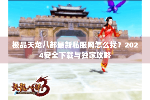 极品天龙八部最新私服网怎么找?2024安全下载与独家攻略 极品天龙八部最新私服网怎么找?2024安全下载与独家攻略