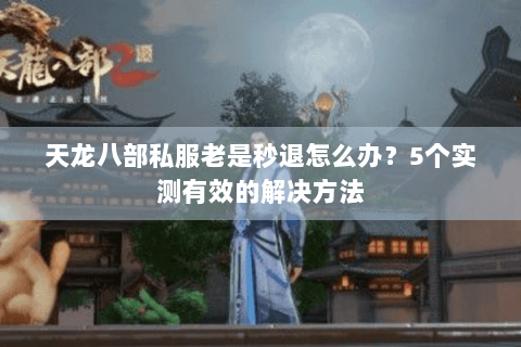 天龙八部私服老是秒退怎么办?5个实测有效的解决方法 天龙八部私服老是秒退怎么办?5个实测有效的解决方法