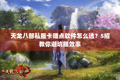 天龙八部私服卡赠点软件怎么选?5招教你避坑提效率 天龙八部私服卡赠点软件怎么选?5招教你避坑提效率