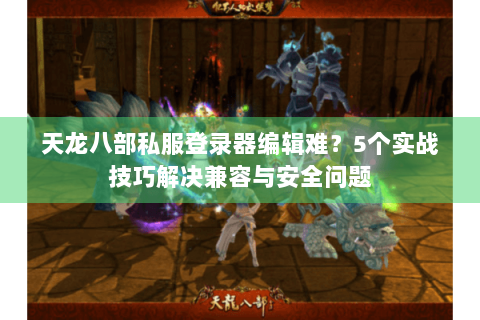 天龙八部私服登录器编辑难?5个实战技巧解决兼容与安全问题 天龙八部私服登录器编辑难?5个实战技巧解决兼容与安全问题