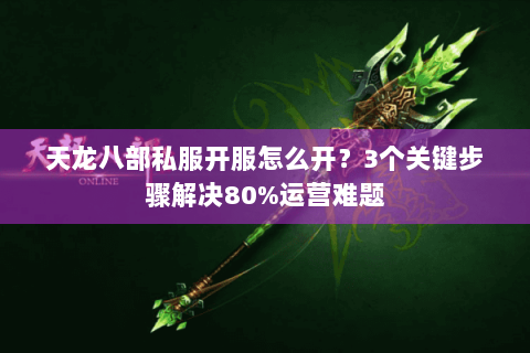 天龙八部私服开服怎么开?3个关键步骤解决80%运营难题 天龙八部私服开服怎么开?3个关键步骤解决80%运营难题