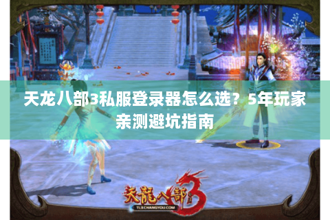 天龙八部3私服登录器怎么选?5年玩家亲测避坑指南 天龙八部3私服登录器怎么选?5年玩家亲测避坑指南