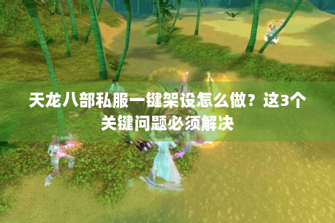 天龙八部私服一键架设怎么做?这3个关键问题必须解决 天龙八部私服一键架设怎么做?这3个关键问题必须解决
