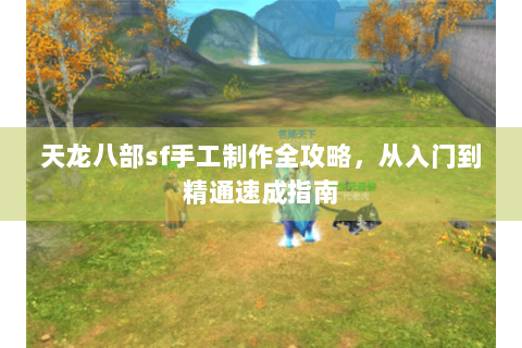 天龙八部sf手工制作全攻略，从入门到精通速成指南