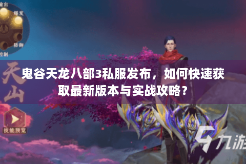 鬼谷天龙八部3私服发布,如何快速获取最新版本与实战攻略? 鬼谷天龙八部3私服发布,如何快速获取最新版本与实战攻略?