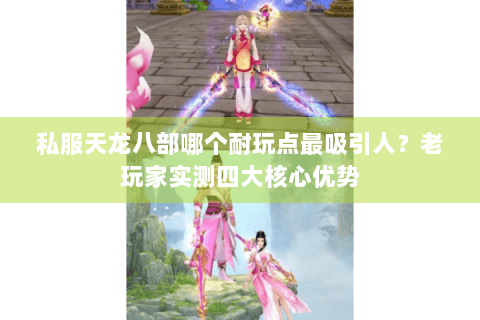 私服天龙八部哪个耐玩点最吸引人？老玩家实测四大核心优势