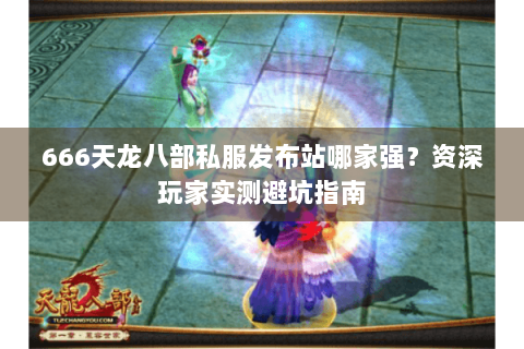 666天龙八部私服发布站哪家强？资深玩家实测避坑指南