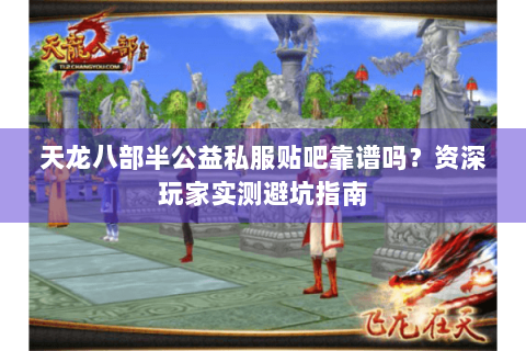 天龙八部半公益私服贴吧靠谱吗?资深玩家实测避坑指南 天龙八部半公益私服贴吧靠谱吗?资深玩家实测避坑指南