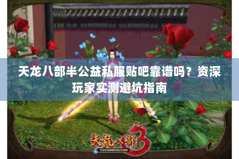 天龙八部半公益私服贴吧靠谱吗?资深玩家实测避坑指南 天龙八部半公益私服贴吧靠谱吗?资深玩家实测避坑指南