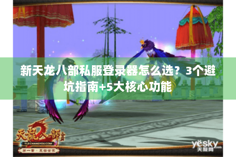 新天龙八部私服登录器怎么选？3个避坑指南+5大核心功能