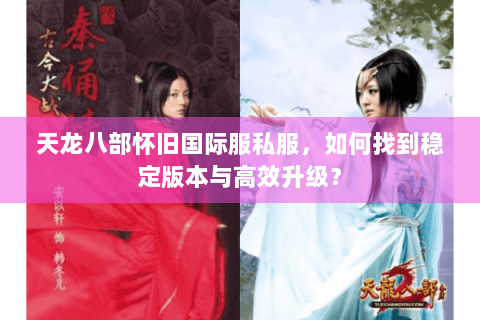天龙八部怀旧国际服私服,如何找到稳定版本与高效升级? 天龙八部怀旧国际服私服,如何找到稳定版本与高效升级?
