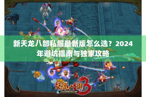 新天龙八部私服最新版怎么选?2024年避坑指南与独家攻略 新天龙八部私服最新版怎么选?2024年避坑指南与独家攻略