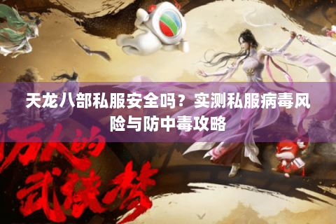 天龙八部私服安全吗？实测私服病毒风险与防中毒攻略