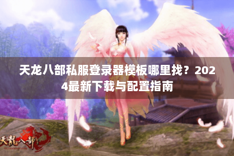 天龙八部私服登录器模板哪里找？2024最新下载与配置指南