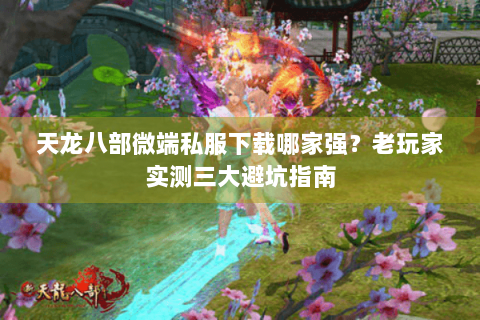 天龙八部微端私服下载哪家强?老玩家实测三大避坑指南 天龙八部微端私服下载哪家强?老玩家实测三大避坑指南