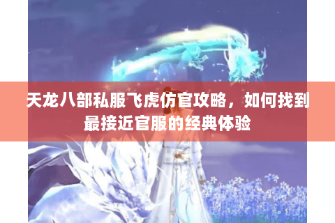 天龙八部私服飞虎仿官攻略，如何找到最接近官服的经典体验