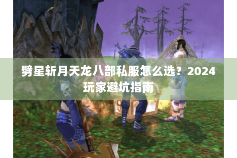 劈星斩月天龙八部私服怎么选?2024玩家避坑指南 劈星斩月天龙八部私服怎么选?2024玩家避坑指南