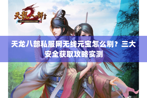 天龙八部私服网无线元宝怎么刷?三大安全获取攻略实测 天龙八部私服网无线元宝怎么刷?三大安全获取攻略实测