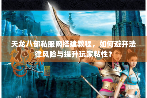 天龙八部私服网搭建教程,如何避开法律风险与提升玩家粘性? 天龙八部私服网搭建教程,如何避开法律风险与提升玩家粘性?