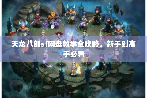 天龙八部sf网盘教学全攻略,新手到高手必看 天龙八部sf网盘教学全攻略,新手到高手必看