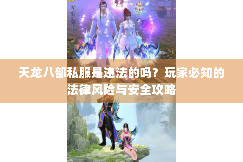 天龙八部私服是违法的吗？玩家必知的法律风险与安全攻略