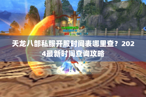 天龙八部私服开服时间表哪里查？2024最新时间查询攻略
