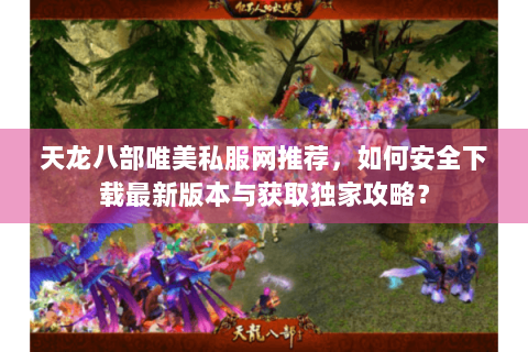 天龙八部唯美私服网推荐,如何安全下载最新版本与获取独家攻略? 天龙八部唯美私服网推荐,如何安全下载最新版本与获取独家攻略?