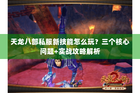 天龙八部私服新技能怎么玩?三个核心问题+实战攻略解析 天龙八部私服新技能怎么玩?三个核心问题+实战攻略解析