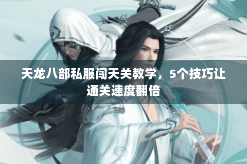 天龙八部私服闯天关教学，5个技巧让通关速度翻倍