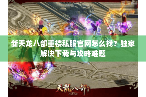 新天龙八部重楼私服官网怎么找?独家解决下载与攻略难题 新天龙八部重楼私服官网怎么找?独家解决下载与攻略难题