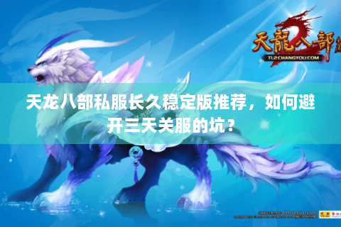 天龙八部私服长久稳定版推荐，如何避开三天关服的坑？