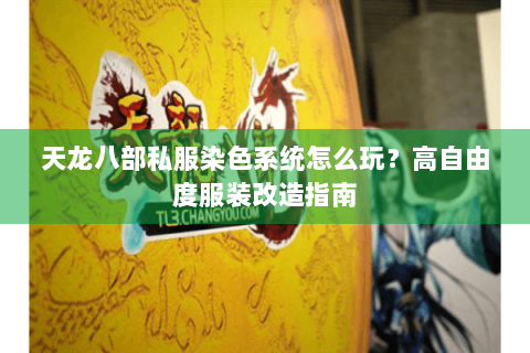 天龙八部私服染色系统怎么玩？高自由度服装改造指南