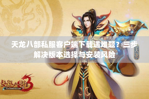 天龙八部私服客户端下载遇难题？三步解决版本选择与安装风险