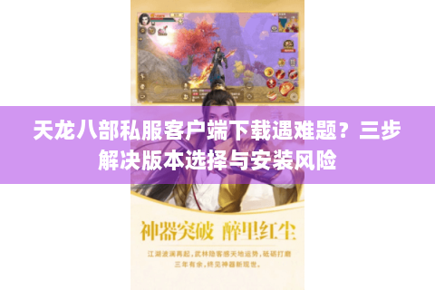 天龙八部私服客户端下载遇难题？三步解决版本选择与安装风险