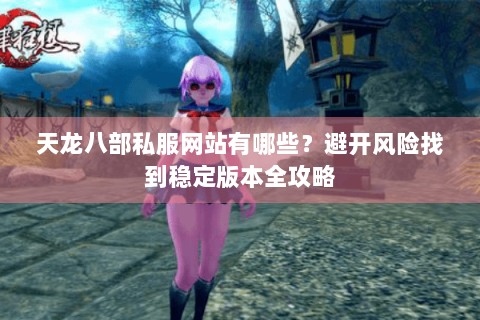 天龙八部私服网站有哪些？避开风险找到稳定版本全攻略