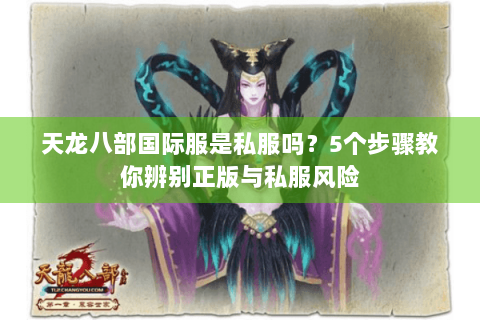 天龙八部国际服是私服吗?5个步骤教你辨别正版与私服风险 天龙八部国际服是私服吗?5个步骤教你辨别正版与私服风险